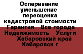 Оспаривание (уменьшение) переоценка кадастровой стоимости. Гарантия - Все города Недвижимость » Услуги   . Хабаровский край,Хабаровск г.